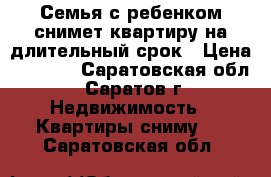 Семья с ребенком снимет квартиру на длительный срок › Цена ­ 9 000 - Саратовская обл., Саратов г. Недвижимость » Квартиры сниму   . Саратовская обл.